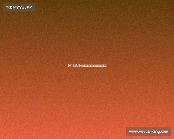 2019年NBA常规赛球队排名实力榜与赛季亮点回顾 2019年NBA常规赛球队排名实力榜与赛季亮点回顾